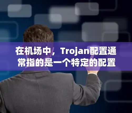 在机场中，Trojan配置通常指的是一个特定的配置策略或软件，旨在优化机场的管理和 security。以下是关于Trojan配置的详细说明