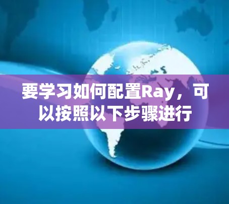 要学习如何配置Ray，可以按照以下步骤进行