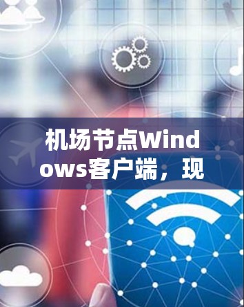 机场节点Windows客户端，现代交通智慧的智能解决方案