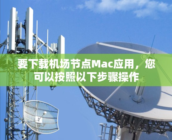 要下载机场节点Mac应用，您可以按照以下步骤操作
