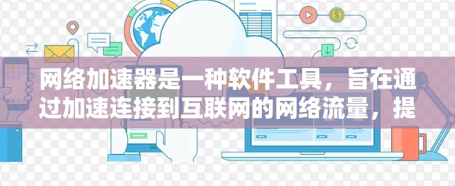 网络加速器是一种软件工具，旨在通过加速连接到互联网的网络流量，提升数据传输速度。以下是对网络加速器的详细介绍