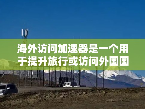 海外访问加速器是一个用于提升旅行或访问外国国家速度的工具或方法。如果你计划去国外旅游，可能会遇到访问速度较慢或流程不顺畅的问题。海外访问加速器可以帮助你快速访问所需信息和资源，从而提高你的旅行体验