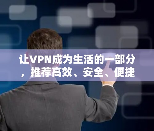 让VPN成为生活的一部分，推荐高效、安全、便捷的免费VPN加速软件
