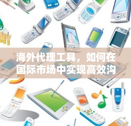 海外代理工具，如何在国际市场中实现高效沟通