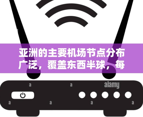 亚洲的主要机场节点分布广泛，覆盖东西半球，每个地区都有其独特的特点和重要性。以下是这些主要机场及其地理位置的详细说明