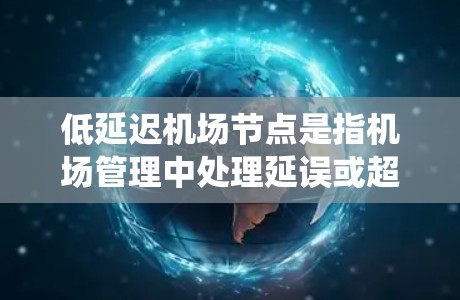 低延迟机场节点是指机场管理中处理延误或超时航班的节点，旨在减少或缓解机场运行中的延误情况。这类节点通常通过优化调度、引入智能系统或提升设备性能等方式，来提高机场的运行效率和旅客体验