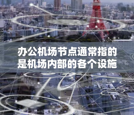 办公机场节点通常指的是机场内部的各个设施和区域，这些节点是机场运营的重要组成部分，它们为机场的高效运营和乘客的便利出行提供了基础。以下是办公机场节点的一些关键点和常见节点