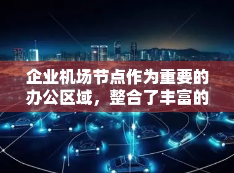 企业机场节点作为重要的办公区域，整合了丰富的功能和资源，旨在为企业的活动提供高效的场所。以下是对企业机场节点的详细分析和建议