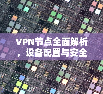 VPN节点全面解析，设备配置与安全防护