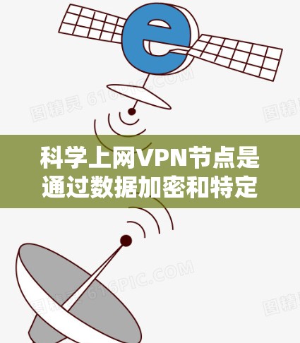科学上网VPN节点是通过数据加密和特定的网络接口将用户从普通互联网带入科学专用网络的设备，主要功能是保护用户数据安全，支持科学计算和实验。以下是关于科学网关的详细总结