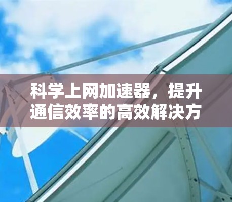 科学上网加速器，提升通信效率的高效解决方案