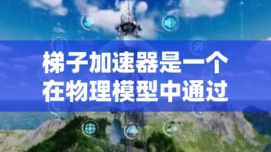 梯子加速器是一个在物理模型中通过多种物理原理和机制实现加速效果的工具。它可能在以下方面发挥作用