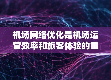机场网络优化是机场运营效率和旅客体验的重要方面。优化机场网络通常涉及以下几个关键方面