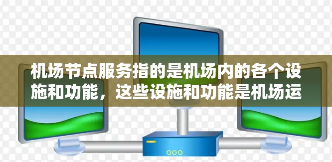 机场节点服务指的是机场内的各个设施和功能，这些设施和功能是机场运行的核心组成部分，为乘客和飞行员提供服务。以下是机场节点服务的主要组成部分