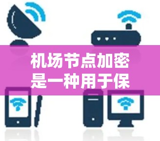 机场节点加密是一种用于保护机场设施和人员信息的加密技术，通常用于航空领域的数据加密、信息保护和安全性提升。以下是一些可能的解释和应用