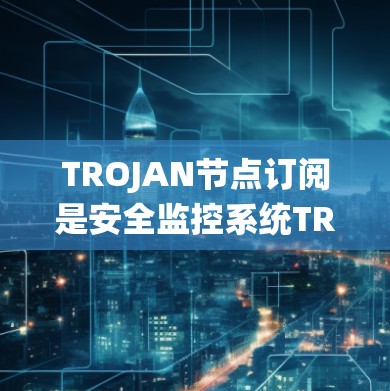TROJAN节点订阅是安全监控系统TROJAN的核心功能之一,用于实时监控网络流量。以下是关于TROJAN节点订阅的详细说明 TROJAN节点订阅是安全监控系统TROJAN的核心功能之一,用于实时监控网络流量。以下是关于TROJAN节点订阅的详细说明