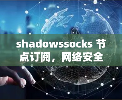 shadowssocks 节点订阅,网络安全中的重要角色与管理策略 shadowssocks 节点订阅,网络安全中的重要角色与管理策略