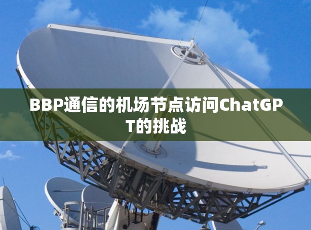 BBP通信的机场节点访问ChatGPT的挑战