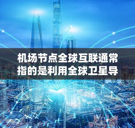 机场节点全球互联通常指的是利用全球卫星导航系统（GPS）等技术，将机场的设施和服务与全球导航网络相连，实现更高效的航空服务和交通信息共享