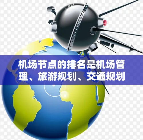 机场节点的排名是机场管理、旅游规划、交通规划等领域的常见指标之一，通常根据不同的标准（如地理位置、交通便利性、经济影响等）来排序。以下是一些常见的机场节点排名方式