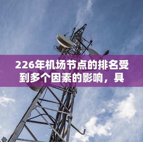 226年机场节点的排名受到多个因素的影响，具体包括交通便利性、导航准确性、服务便利性、设施完善程度、环境因素以及航空服务趋势。以下是对主要因素的分析