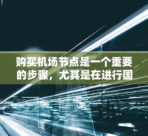购买机场节点是一个重要的步骤，尤其是在进行国际旅行时，它可以帮助您快速连接多个机场，节省时间。以下是详细的步骤和建议，帮助您更好地理解和操作
