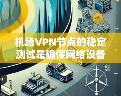 机场VPN节点的稳定测试是确保网络设备运行良好、安全的关键步骤。以下是关于机场VPN节点稳定测试的一些重点信息