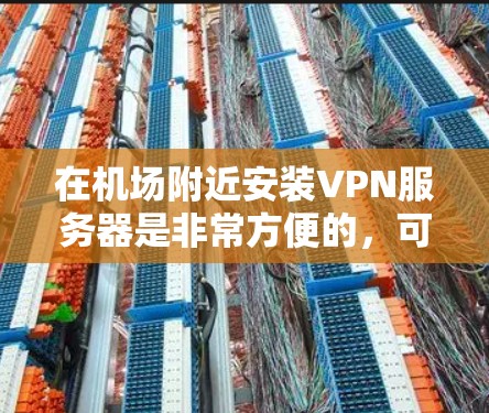 在机场附近安装VPN服务器是非常方便的，可以满足你的上网需求。以下是一些机场附近的VPN服务器信息，供你参考