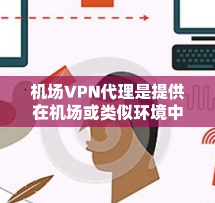 机场VPN代理是提供在机场或类似环境中使用VPN服务的专业机构。以下是关于机场VPN代理的详细信息