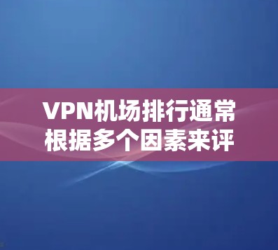 VPN机场排行通常根据多个因素来评估，包括地理位置、交通便利性、设施完善度、隐私保护以及是否有相关的VPN服务提供商等。以下是几个受欢迎的VPN机场排行
