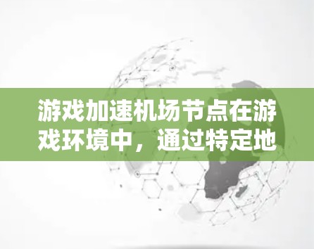 游戏加速机场节点在游戏环境中，通过特定地点设置的资源加速点，用于加速资源的生成和分配，提升游戏体验。以下是关于加速机场节点的详细分析