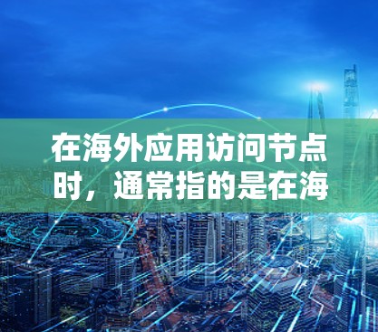 在海外应用访问节点时，通常指的是在海外服务器（如服务器节点或云服务器）上访问本地服务器（如本地服务器、本地PC或本地服务器端）的访问权限。以下是一些常见的操作步骤和注意事项