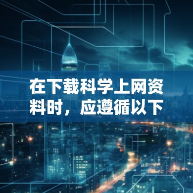 在下载科学上网资料时，应遵循以下原则，以确保合法、合规且保护个人隐私