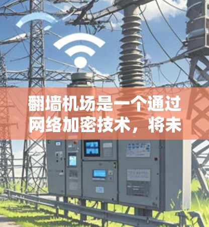 翻墙机场是一个通过网络加密技术，将未被公开的网络内容或服务隐藏在特定区域内，以便用户可以安全访问的网络设备或者服务。翻墙机场通常被称为翻墙网站、加密服务器或者云服务