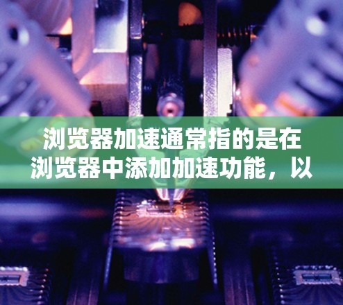 浏览器加速通常指的是在浏览器中添加加速功能，以提升浏览器的性能和用户体验。以下是对浏览器加速的详细解释