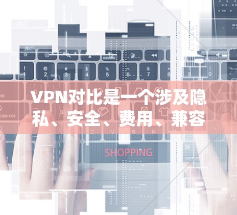 VPN对比是一个涉及隐私、安全、费用、兼容性、适用场景以及使用限制等多个方面的复杂问题。以下是详细的对比分析