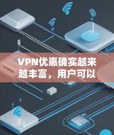 VPN优惠确实越来越丰富，用户可以根据自己的需求和习惯选择适合的方案。以下是一些常见的VPN优惠活动和方式