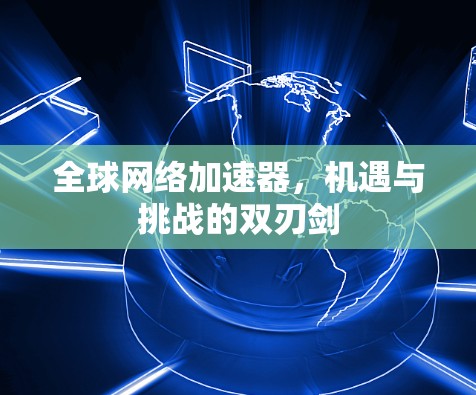 全球网络加速器，机遇与挑战的双刃剑