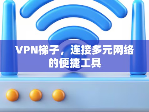 VPN梯子，连接多元网络的便捷工具