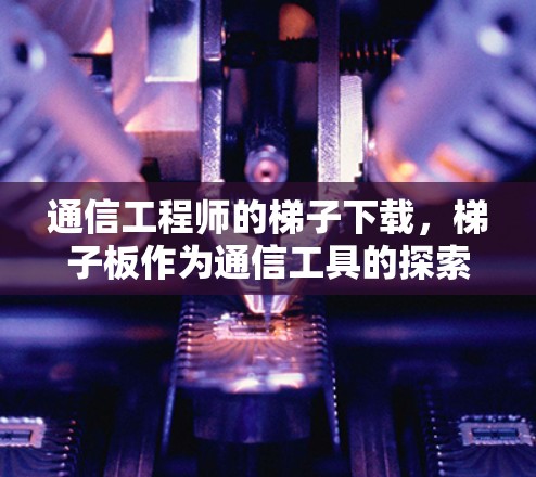 通信工程师的梯子下载，梯子板作为通信工具的探索与突破