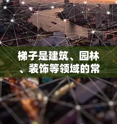 梯子是建筑、园林、装饰等领域的常用工具，具有多种用途。以下是关于梯子的评测和考虑因素