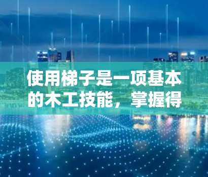 使用梯子是一项基本的木工技能，掌握得当可以提升你的工作效率。以下是一步步的指南，帮助你更好地理解和操作梯子