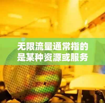 无限流量通常指的是某种资源或服务的流量可以无限扩展或持续使用。具体含义可能取决于上下文，但以下是一些可能的解释和解答