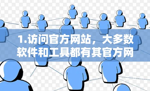 1.访问官方网站，大多数软件和工具都有其官方网站，通常会在页面底部或右上角提供下载功能，您可以通过搜索特定软件或工具名来访问其最新版本
