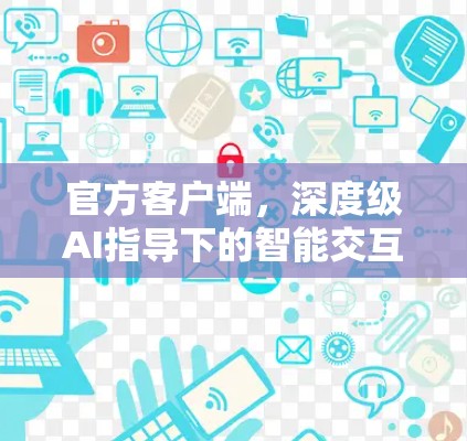官方客户端，深度级AI指导下的智能交互，打造高效便捷的智能体验