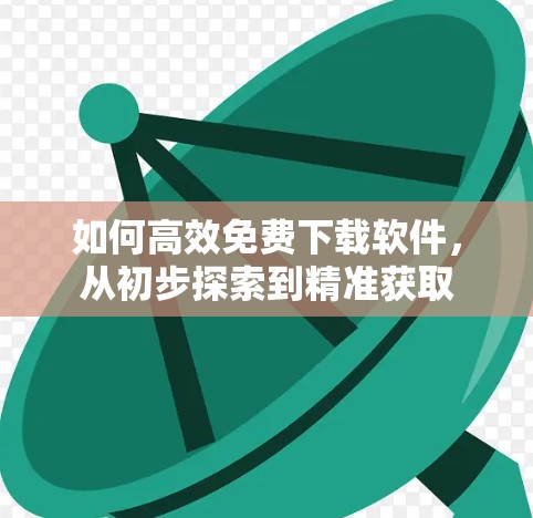 如何高效免费下载软件，从初步探索到精准获取