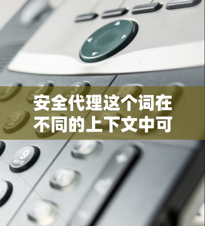 安全代理这个词在不同的上下文中可能有不同的含义。以下是一些可能的解释和应用