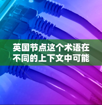 英国节点这个术语在不同的上下文中可能有不同的含义，具体取决于上下文的背景。以下是一些可能的解释和应用
