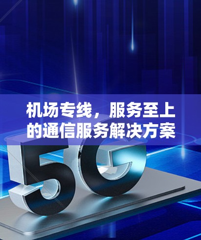 机场专线，服务至上的通信服务解决方案