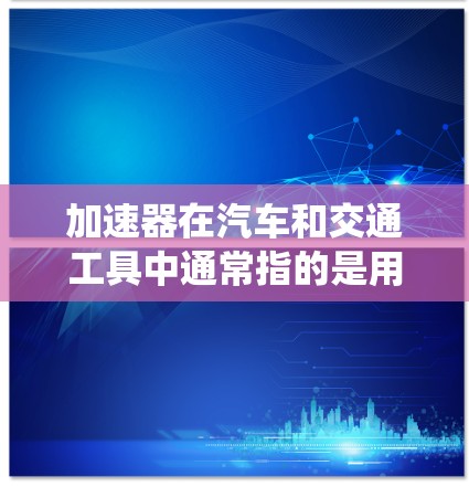 加速器在汽车和交通工具中通常指的是用来加速车辆的装置或系统。它可以通过踩踏或驱动系统来增加车辆的速度。以下是关于加速器的一些关键信息